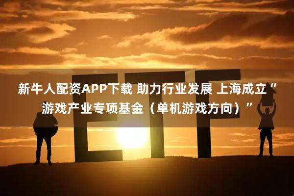 新牛人配资APP下载 助力行业发展 上海成立“游戏产业专项基金（单机游戏方向）”