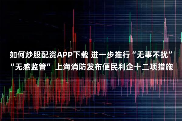 如何炒股配资APP下载 进一步推行“无事不扰”“无感监管” 上海消防发布便民利企十二项措施