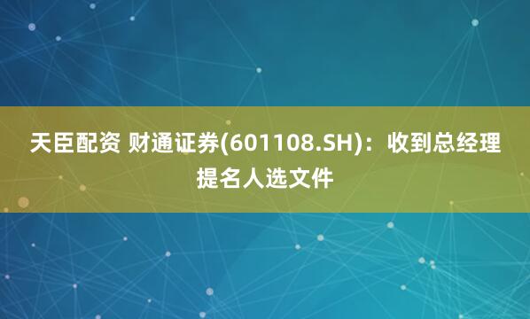 天臣配资 财通证券(601108.SH)：收到总经理提名人选文件