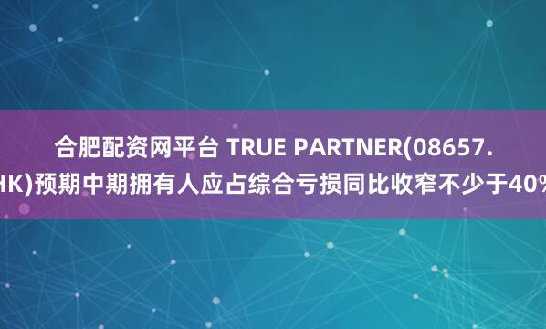 合肥配资网平台 TRUE PARTNER(08657.HK)预期中期拥有人应占综合亏损同比收窄不少于40%