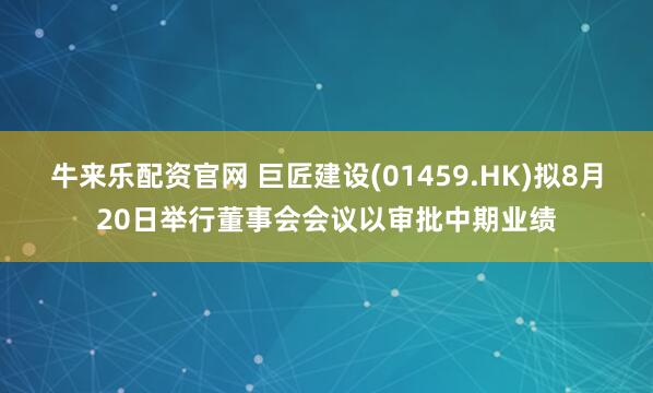 牛来乐配资官网 巨匠建设(01459.HK)拟8月20日举行董事会会议以审批中期业绩