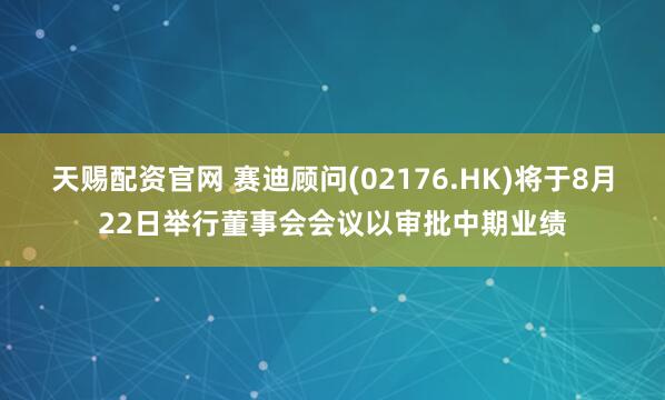 天赐配资官网 赛迪顾问(02176.HK)将于8月22日举行董事会会议以审批中期业绩