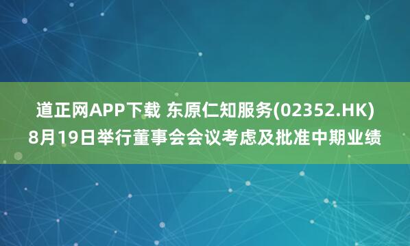 道正网APP下载 东原仁知服务(02352.HK)8月19日举行董事会会议考虑及批准中期业绩