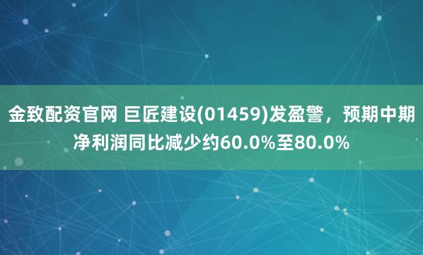 金致配资官网 巨匠建设(01459)发盈警，预期中期净利润同比减少约60.0%至80.0%