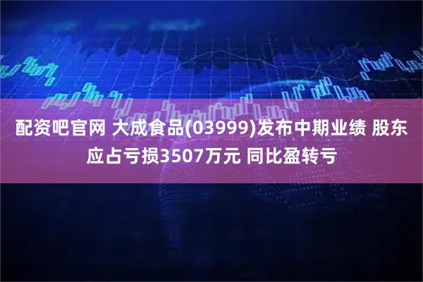 配资吧官网 大成食品(03999)发布中期业绩 股东应占亏损3507万元 同比盈转亏