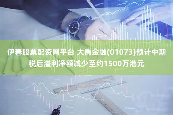 伊春股票配资网平台 大禹金融(01073)预计中期税后溢利净额减少至约1500万港元