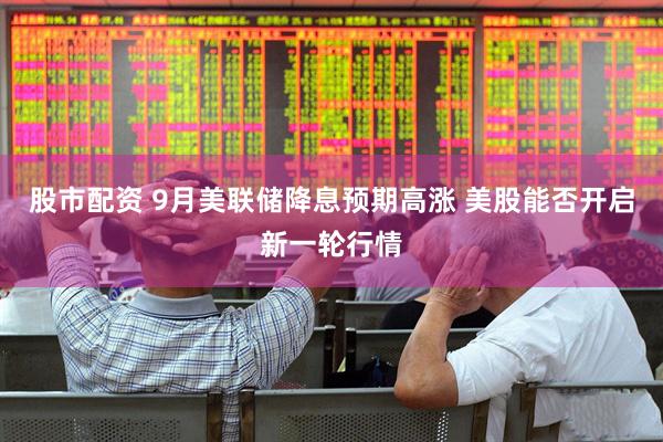股市配资 9月美联储降息预期高涨 美股能否开启新一轮行情