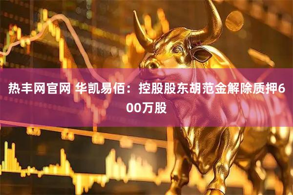 热丰网官网 华凯易佰：控股股东胡范金解除质押600万股