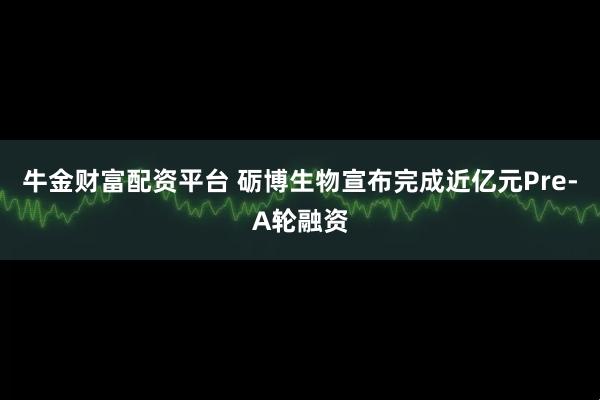 牛金财富配资平台 砺博生物宣布完成近亿元Pre-A轮融资