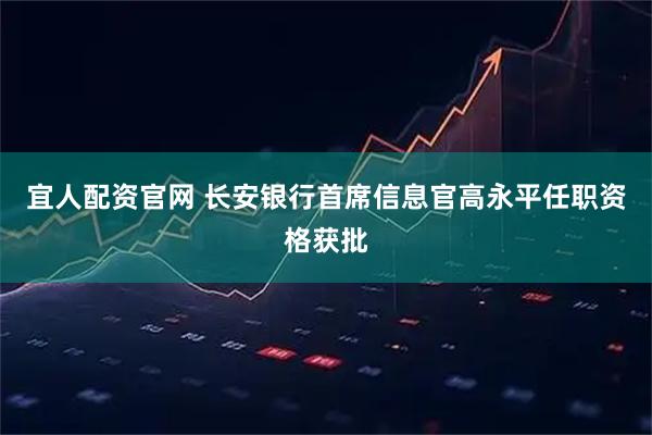 宜人配资官网 长安银行首席信息官高永平任职资格获批
