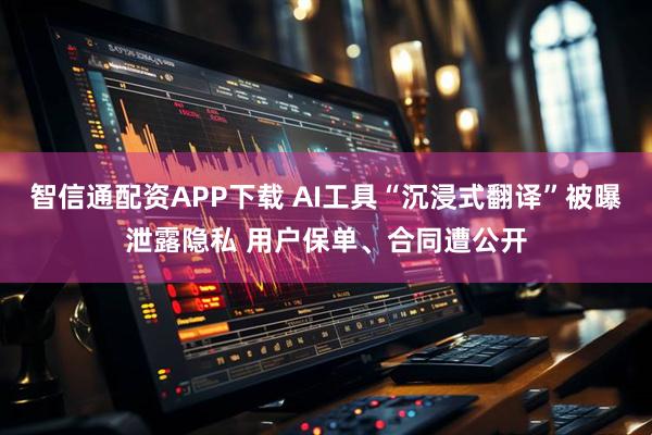 智信通配资APP下载 AI工具“沉浸式翻译”被曝泄露隐私 用户保单、合同遭公开