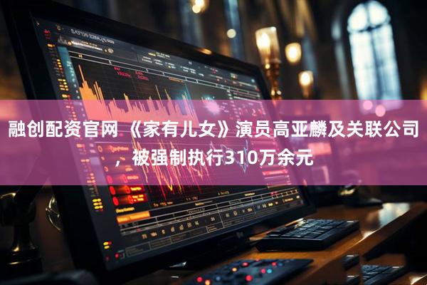融创配资官网 《家有儿女》演员高亚麟及关联公司，被强制执行310万余元