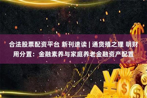 合法股票配资平台 新刊速读 | 通货殖之理 明财用分置：金融素养与家庭养老金融资产配置