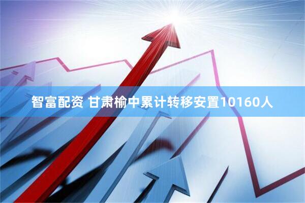 智富配资 甘肃榆中累计转移安置10160人