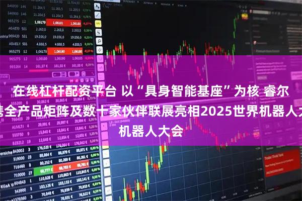 在线杠杆配资平台 以“具身智能基座”为核 睿尔曼携全产品矩阵及数十家伙伴联展亮相2025世界机器人大会