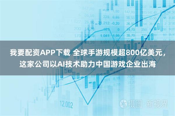 我要配资APP下载 全球手游规模超800亿美元，这家公司以AI技术助力中国游戏企业出海