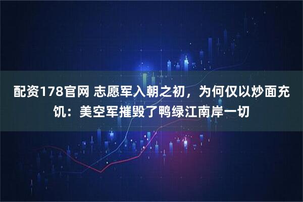 配资178官网 志愿军入朝之初，为何仅以炒面充饥：美空军摧毁了鸭绿江南岸一切