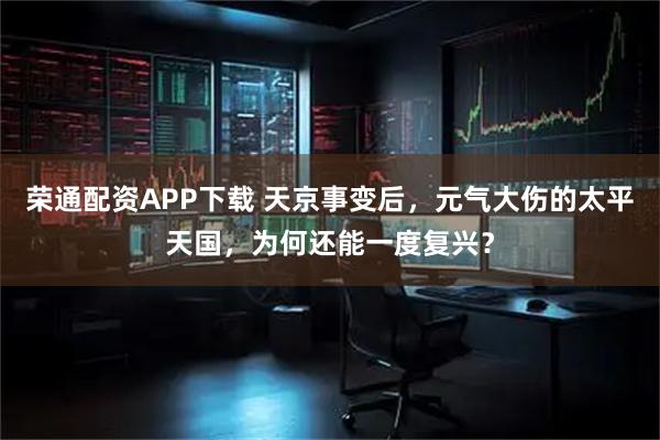 荣通配资APP下载 天京事变后，元气大伤的太平天国，为何还能一度复兴？