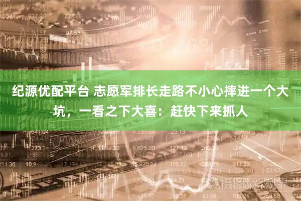 纪源优配平台 志愿军排长走路不小心摔进一个大坑，一看之下大喜：赶快下来抓人