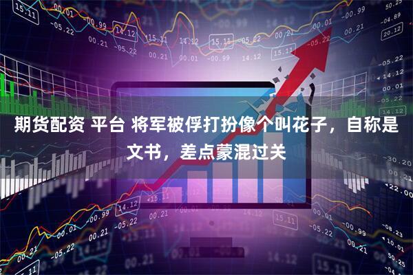 期货配资 平台 将军被俘打扮像个叫花子，自称是文书，差点蒙混过关