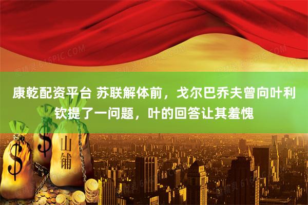 康乾配资平台 苏联解体前，戈尔巴乔夫曾向叶利钦提了一问题，叶的回答让其羞愧