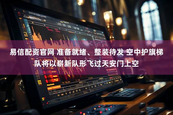 易信配资官网 准备就绪、整装待发 空中护旗梯队将以崭新队形飞过天安门上空