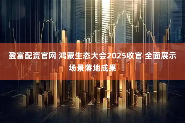 盈富配资官网 鸿蒙生态大会2025收官 全面展示场景落地成果