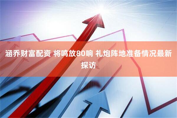 涵乔财富配资 将鸣放80响 礼炮阵地准备情况最新探访