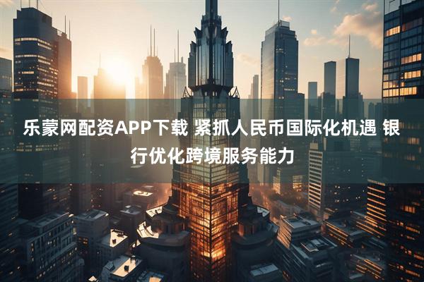 乐蒙网配资APP下载 紧抓人民币国际化机遇 银行优化跨境服务能力
