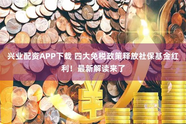 兴业配资APP下载 四大免税政策释放社保基金红利！最新解读来了