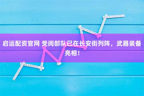 启运配资官网 受阅部队已在长安街列阵，武器装备亮相！