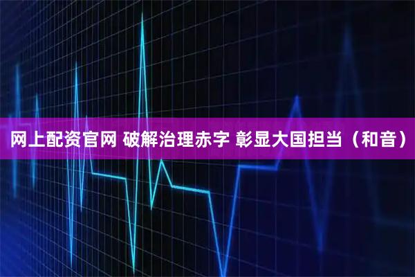 网上配资官网 破解治理赤字 彰显大国担当（和音）