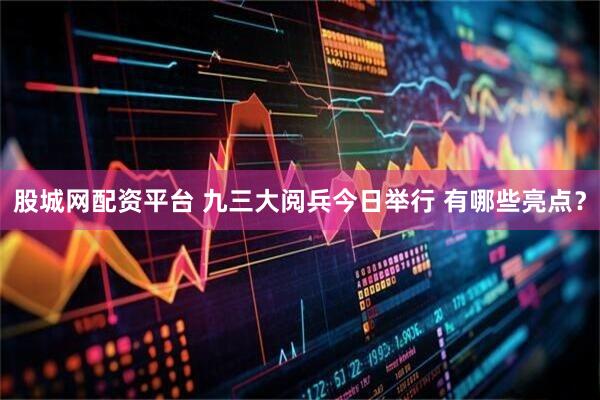 股城网配资平台 九三大阅兵今日举行 有哪些亮点？