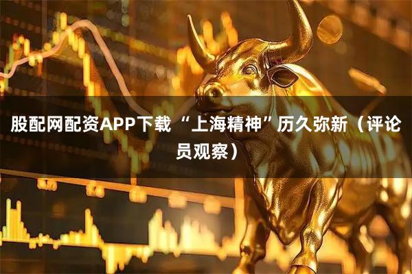 股配网配资APP下载 “上海精神”历久弥新（评论员观察）