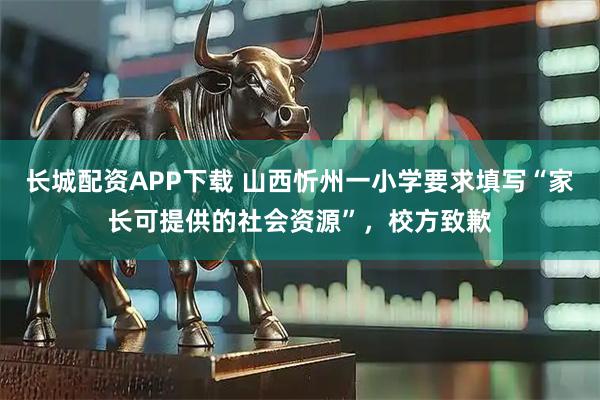 长城配资APP下载 山西忻州一小学要求填写“家长可提供的社会资源”，校方致歉
