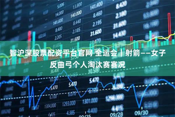 智沪深股票配资平台官网 全运会｜射箭——女子反曲弓个人淘汰赛赛况
