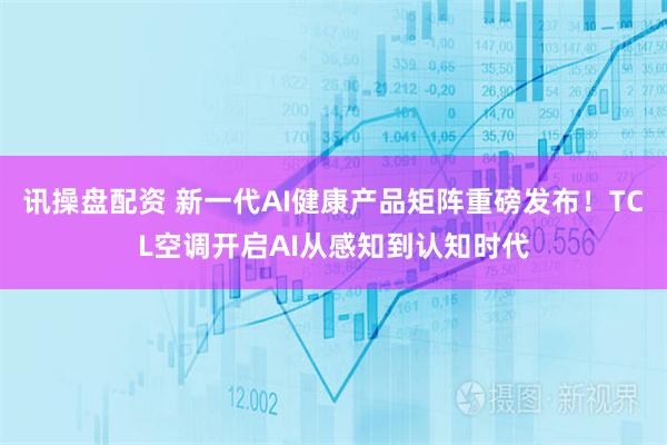 讯操盘配资 新一代AI健康产品矩阵重磅发布！TCL空调开启AI从感知到认知时代