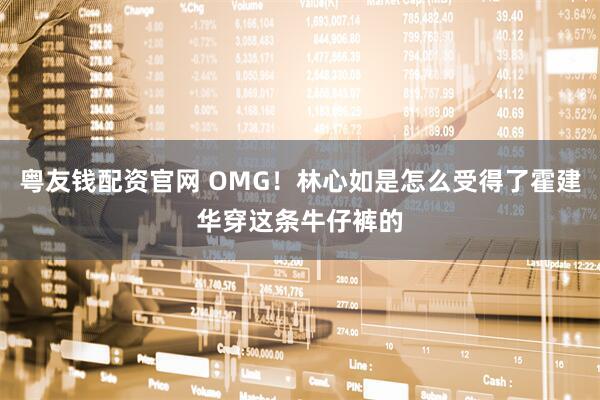粤友钱配资官网 OMG！林心如是怎么受得了霍建华穿这条牛仔裤的