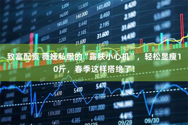 致富配资 薇娅私服的“露肤小心机”，轻松显瘦10斤，春季这样搭绝了！
