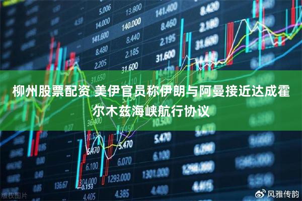 柳州股票配资 美伊官员称伊朗与阿曼接近达成霍尔木兹海峡航行协议